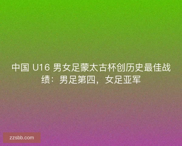 中国 U16 男女足蒙太古杯创历史最佳战绩：男足第四，女足亚军