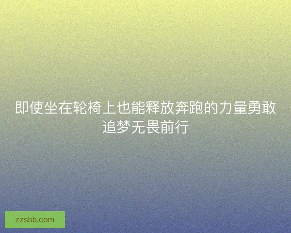 即使坐在轮椅上也能释放奔跑的力量勇敢追梦无畏前行