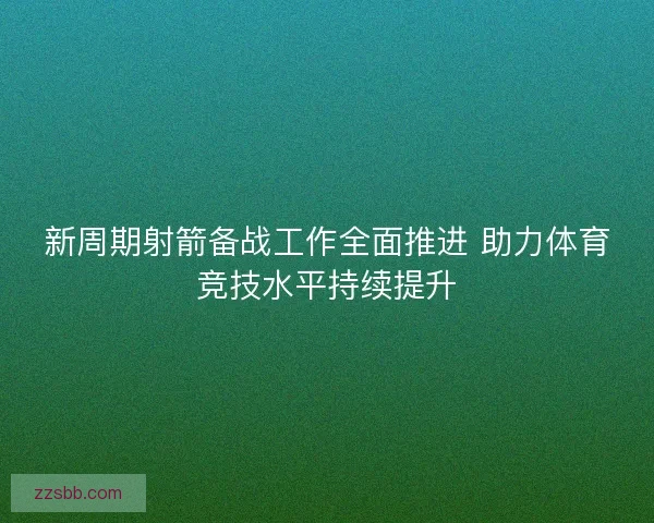 新周期射箭备战工作全面推进 助力体育竞技水平持续提升