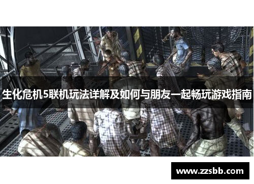 生化危机5联机玩法详解及如何与朋友一起畅玩游戏指南